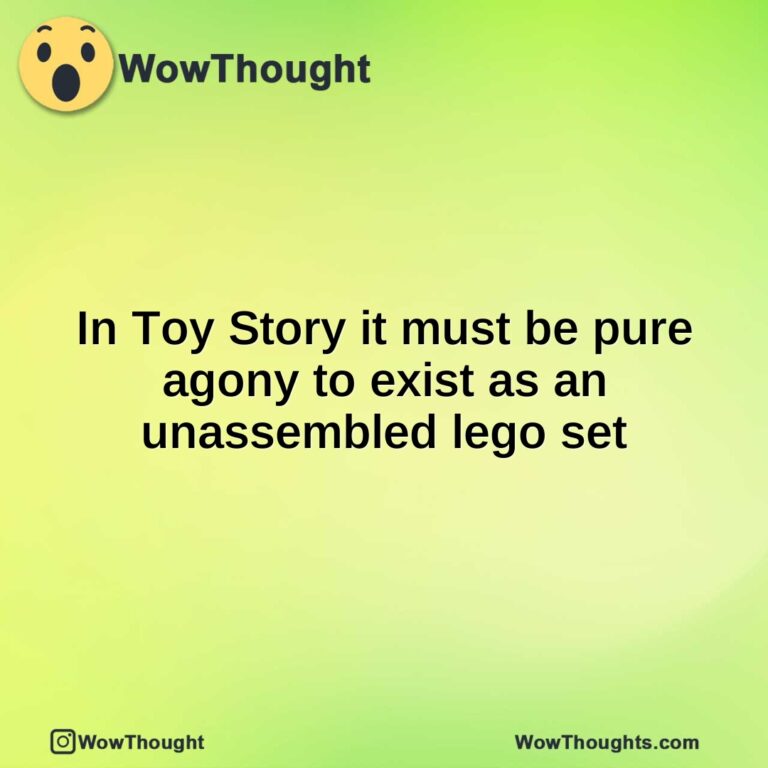 In Toy Story it must be pure agony to exist as an unassembled lego set