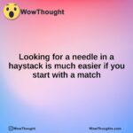 Looking for a needle in a haystack is much easier if you start with a match