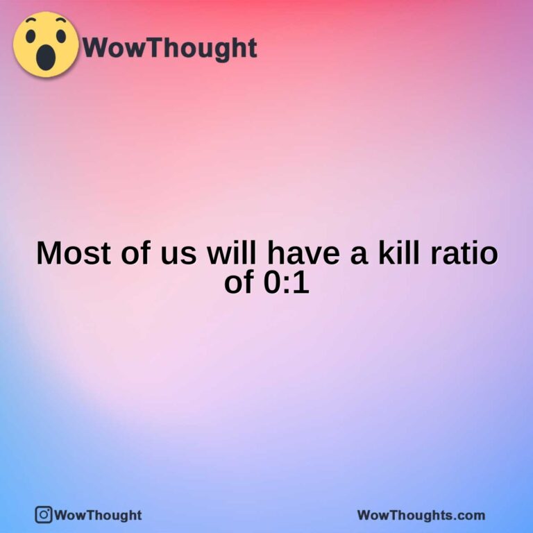 Most of us will have a kill ratio of 0:1