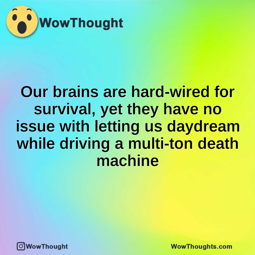 Our brains are hard-wired for survival, yet they have no issue with letting us daydream while driving a multi-ton death machine