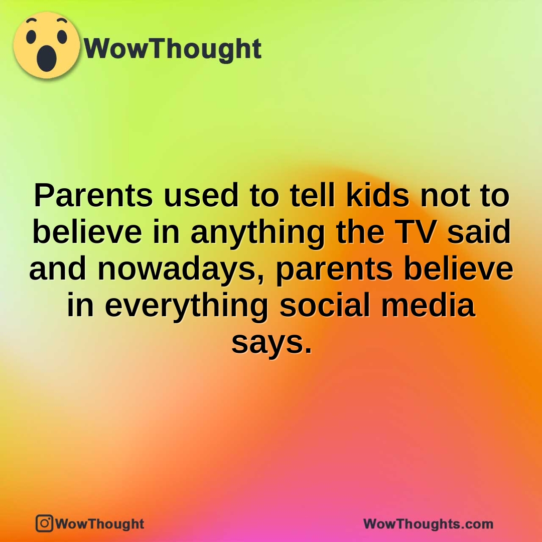 Parents used to tell kids not to believe in anything the TV said and nowadays, parents believe in everything social media says.