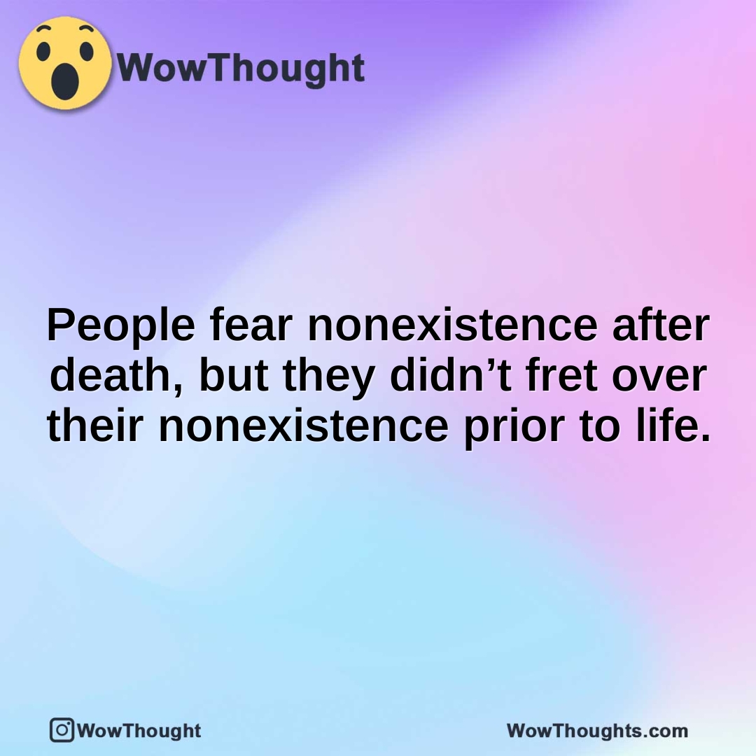 People fear nonexistence after death, but they didn’t fret over their nonexistence prior to life.