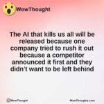 The AI that kills us all will be released because one company tried to rush it out because a competitor announced it first and they didn’t want to be left behind