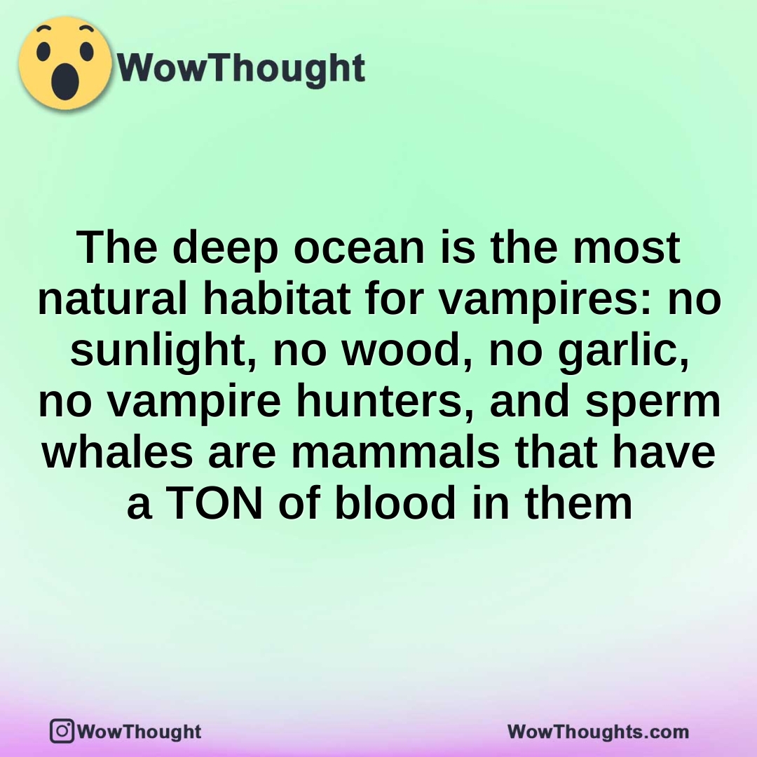 The deep ocean is the most natural habitat for vampires: no sunlight, no wood, no garlic, no vampire hunters, and sperm whales are mammals that have a TON of blood in them