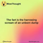 The fart is the harrowing scream of an unborn dump
