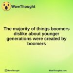 The majority of things boomers dislike about younger generations were created by boomers