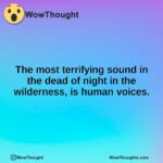 The most terrifying sound in the dead of night in the wilderness, is human voices.