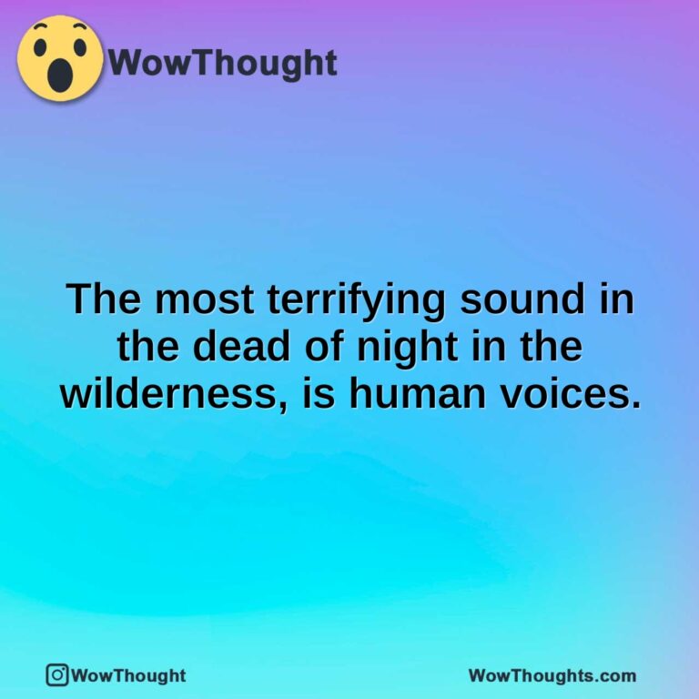 The most terrifying sound in the dead of night in the wilderness, is human voices.