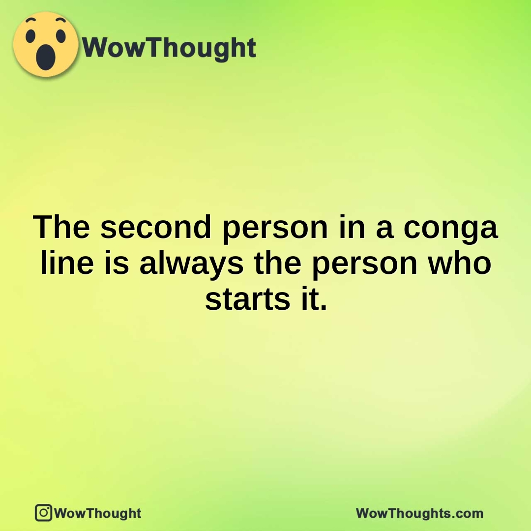 The second person in a conga line is always the person who starts it.