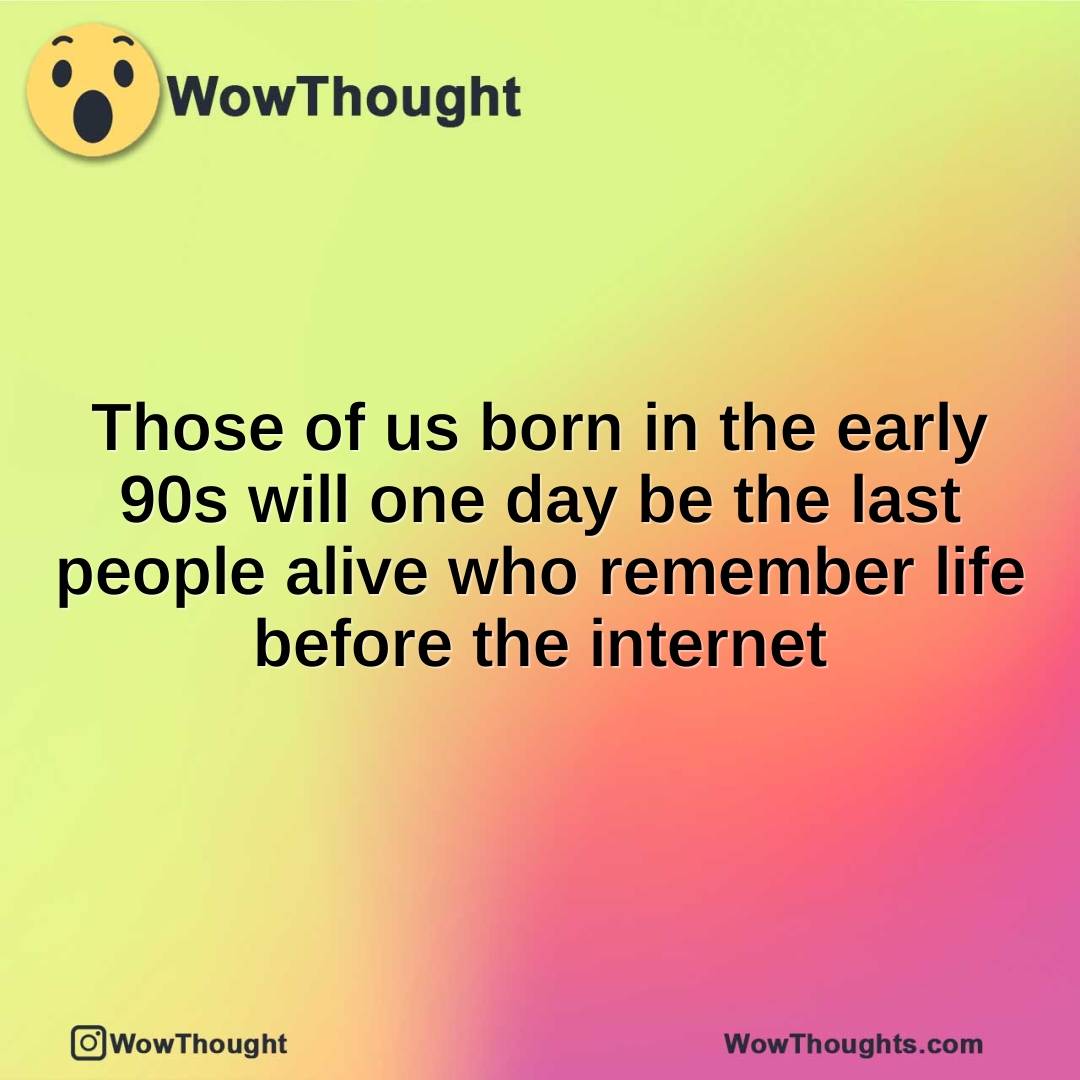 Those of us born in the early 90s will one day be the last people alive who remember life before the internet
