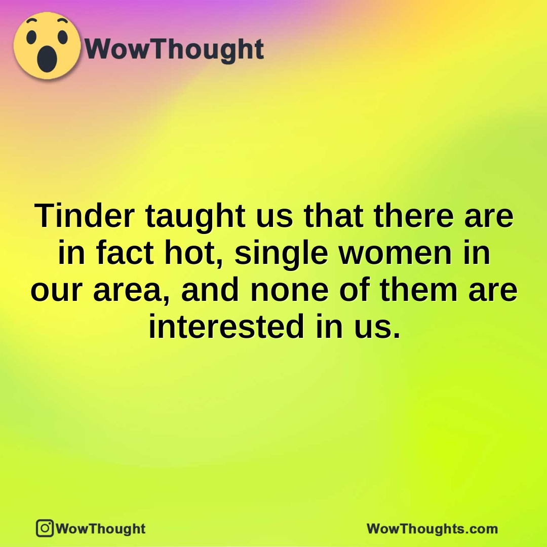 Tinder taught us that there are in fact hot, single women in our area, and none of them are interested in us.