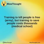 Training to kill people is free (army), but training to save people costs thousands (medical school)