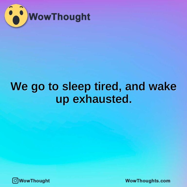 We go to sleep tired, and wake up exhausted.