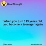 When you turn 113 years old, you become a teenager again