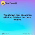 You always hear about men with foot fetishes, but never women.