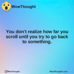 You don’t realize how far you scroll until you try to go back to something.