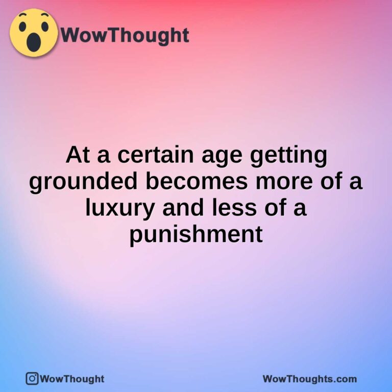 At a certain age getting grounded becomes more of a luxury and less of a punishment