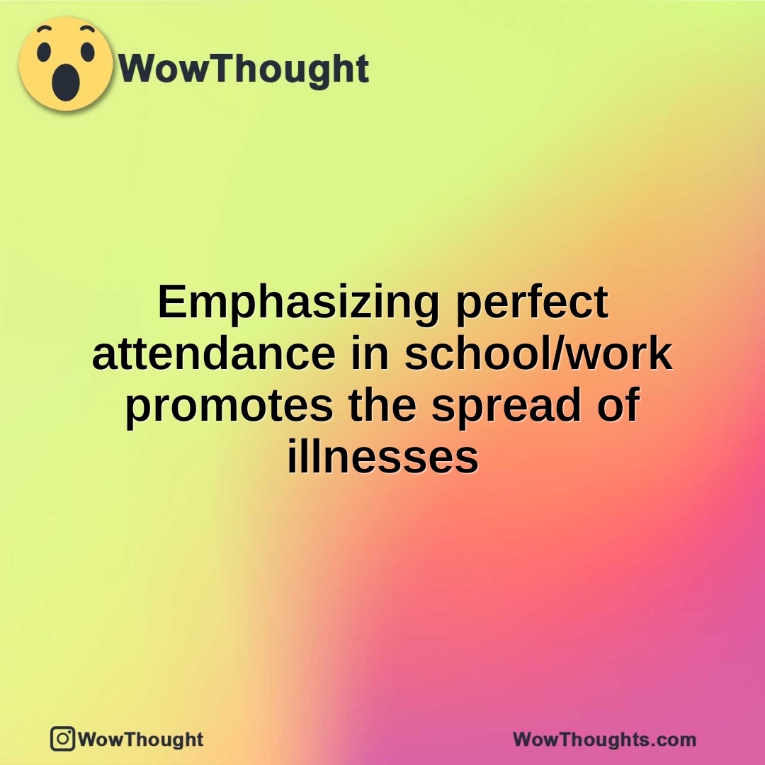 Emphasizing perfect attendance in school/work promotes the spread of illnesses