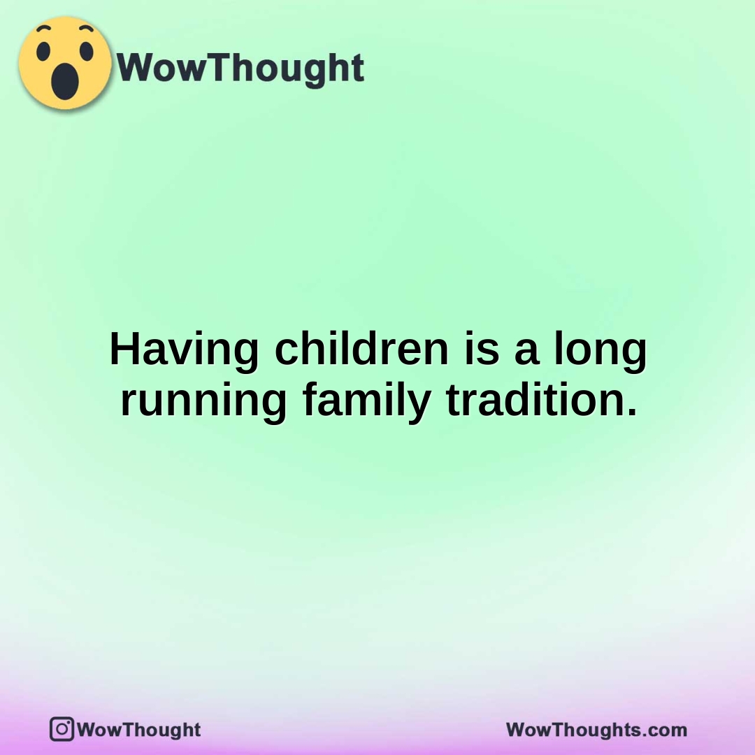 Having children is a long running family tradition.