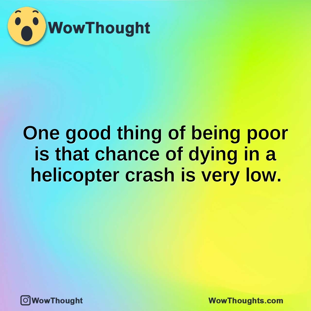 One good thing of being poor is that chance of dying in a helicopter crash is very low.