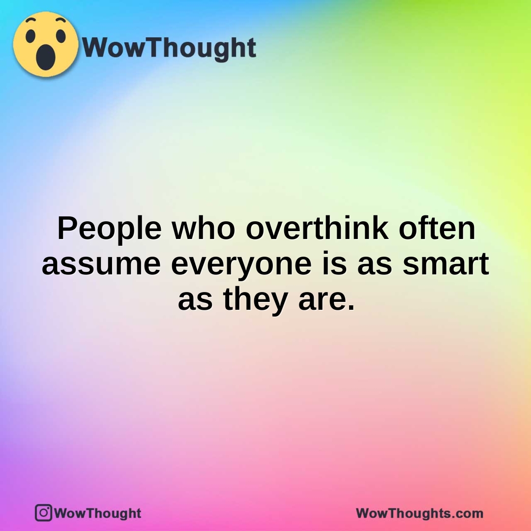 People who overthink often assume everyone is as smart as they are.