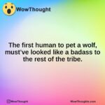 The first human to pet a wolf, must’ve looked like a badass to the rest of the tribe.