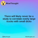 There will likely never be a study to correlate overly large trucks with small dicks
