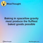 Baking in space/low gravity must produce the fluffiest baked goods possible