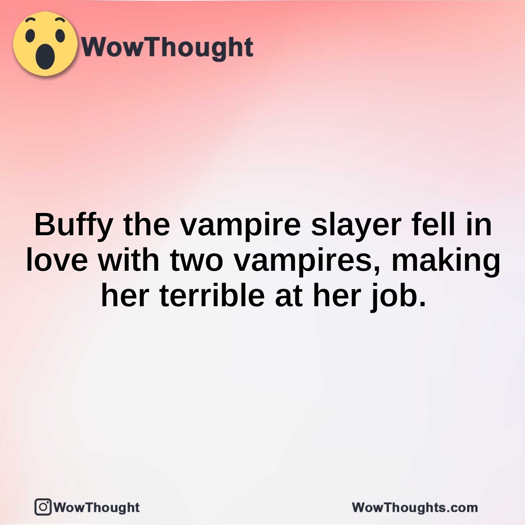 Buffy the vampire slayer fell in love with two vampires, making her terrible at her job.