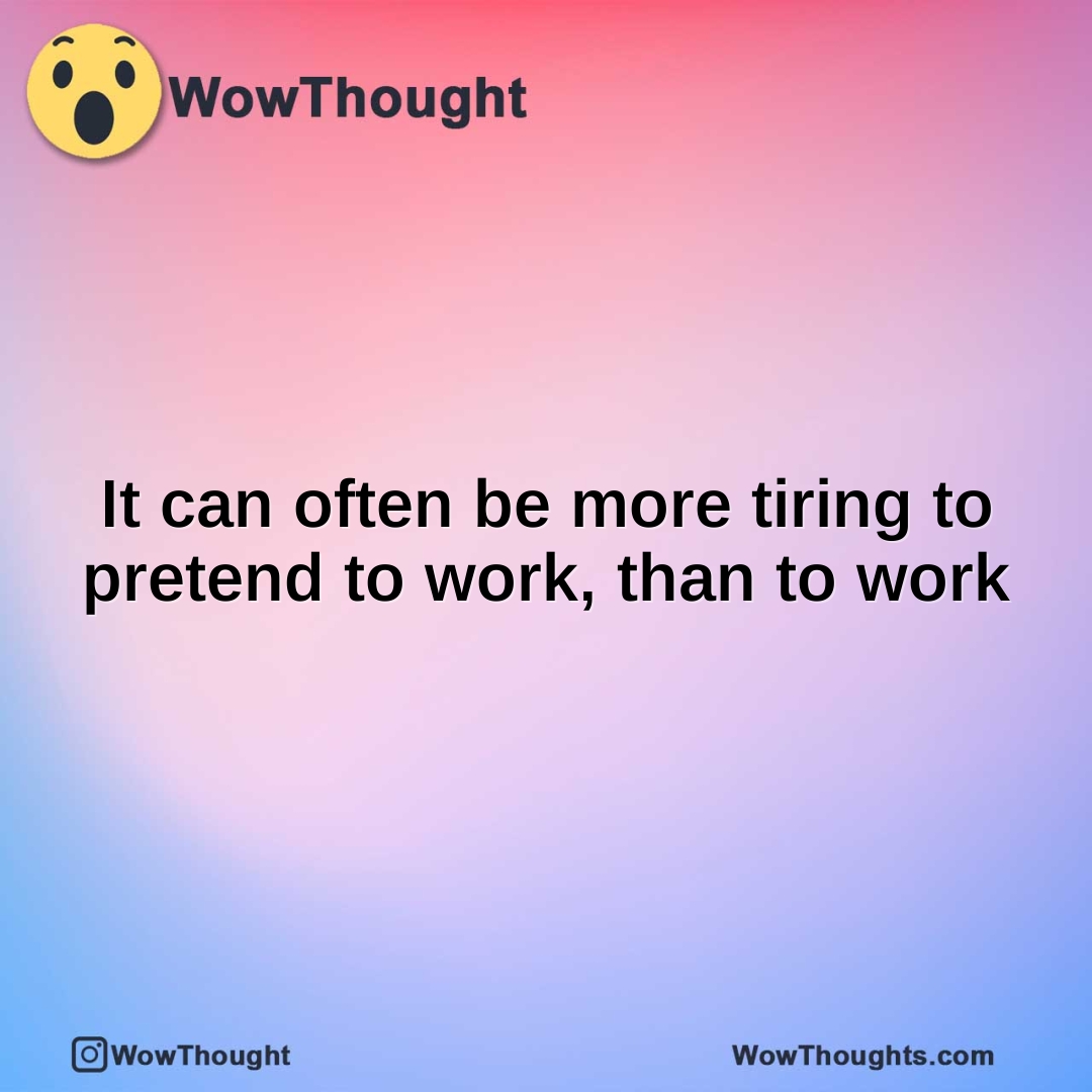 It can often be more tiring to pretend to work, than to work