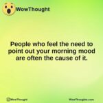 People who feel the need to point out your morning mood are often the cause of it.