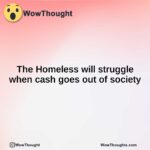 The Homeless will struggle when cash goes out of society