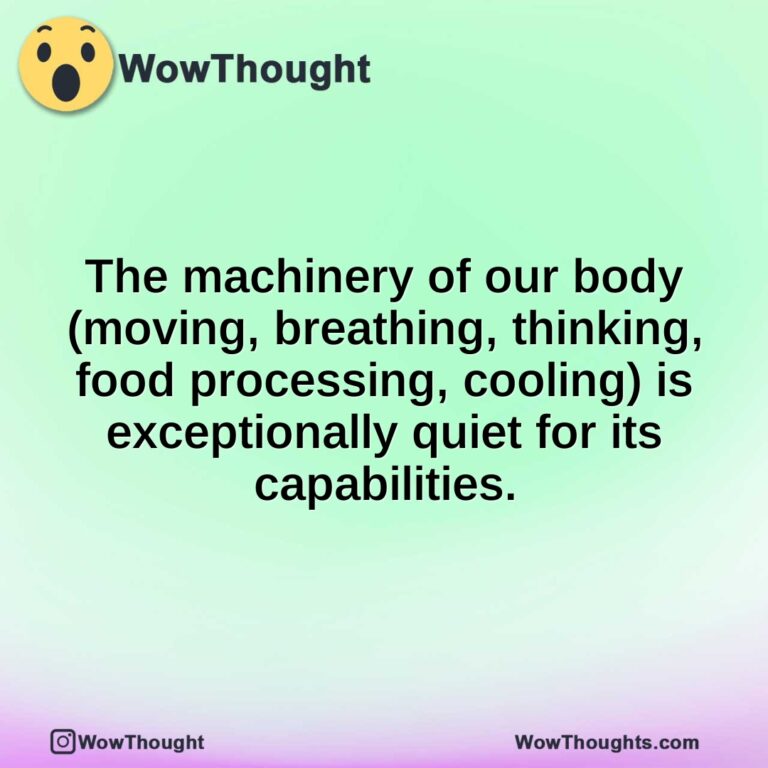 The machinery of our body (moving, breathing, thinking, food processing, cooling) is exceptionally quiet for its capabilities.
