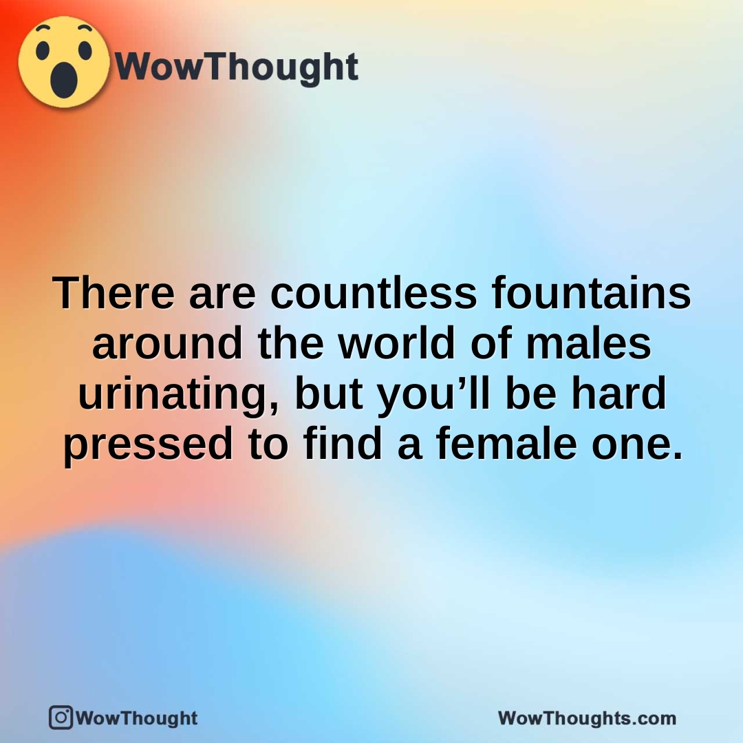 There are countless fountains around the world of males urinating, but you’ll be hard pressed to find a female one.