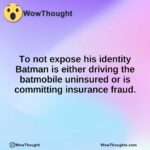 To not expose his identity Batman is either driving the batmobile uninsured or is committing insurance fraud.