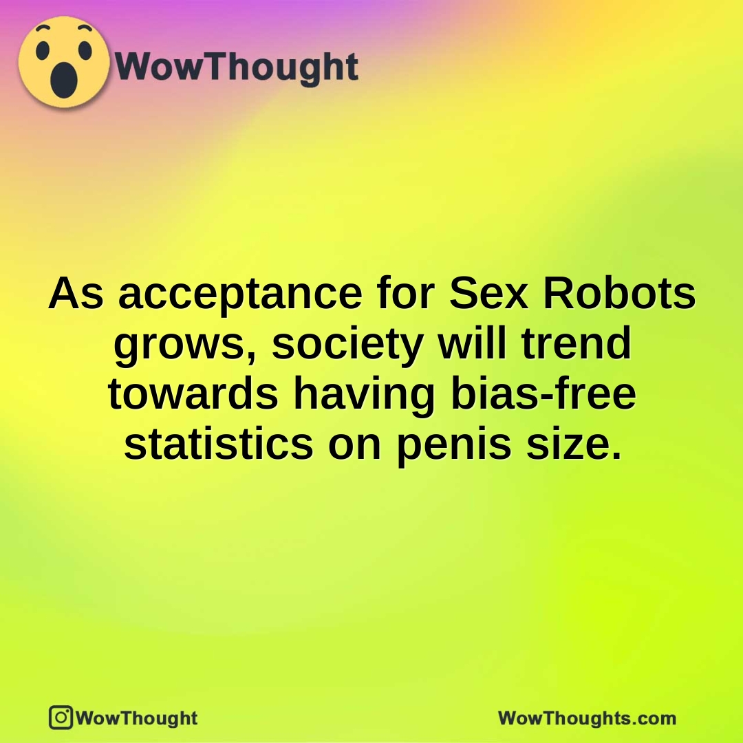 As acceptance for Sex Robots grows, society will trend towards having bias-free statistics on penis size.
