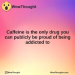 Caffeine is the only drug you can publicly be proud of being addicted to