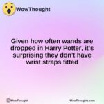 Given how often wands are dropped in Harry Potter, it’s surprising they don’t have wrist straps fitted