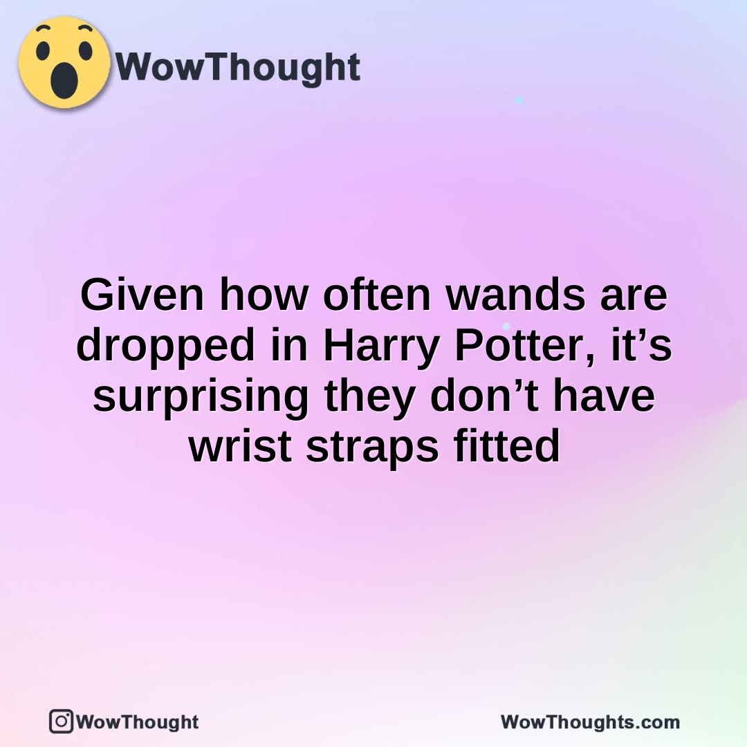 Given how often wands are dropped in Harry Potter, it’s surprising they don’t have wrist straps fitted