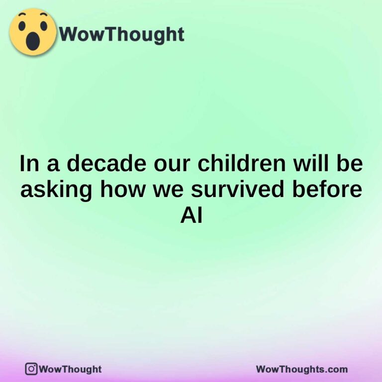 In a decade our children will be asking how we survived before AI