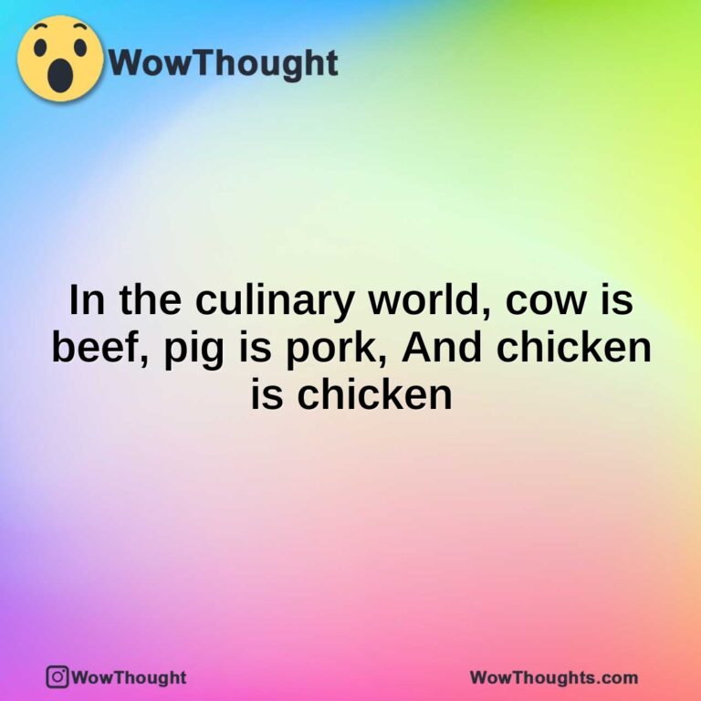 In the culinary world, cow is beef, pig is pork, And chicken is chicken
