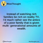 Instead of watching rich families be rich on reality TV, I’d much rather see the antics of a poor family that is given multi- generational amounts of wealth.