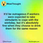 It’d be outrageous if workers were expected to take stimulants to cope with the workday, but it’s absolutely fine when they choose to drink them for the same reason