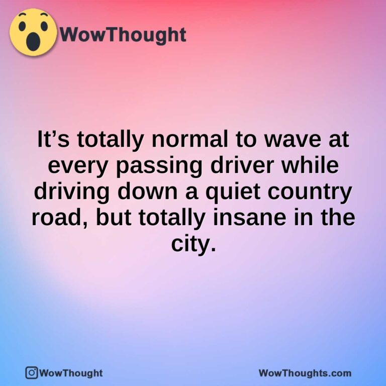 It’s totally normal to wave at every passing driver while driving down a quiet country road, but totally insane in the city.