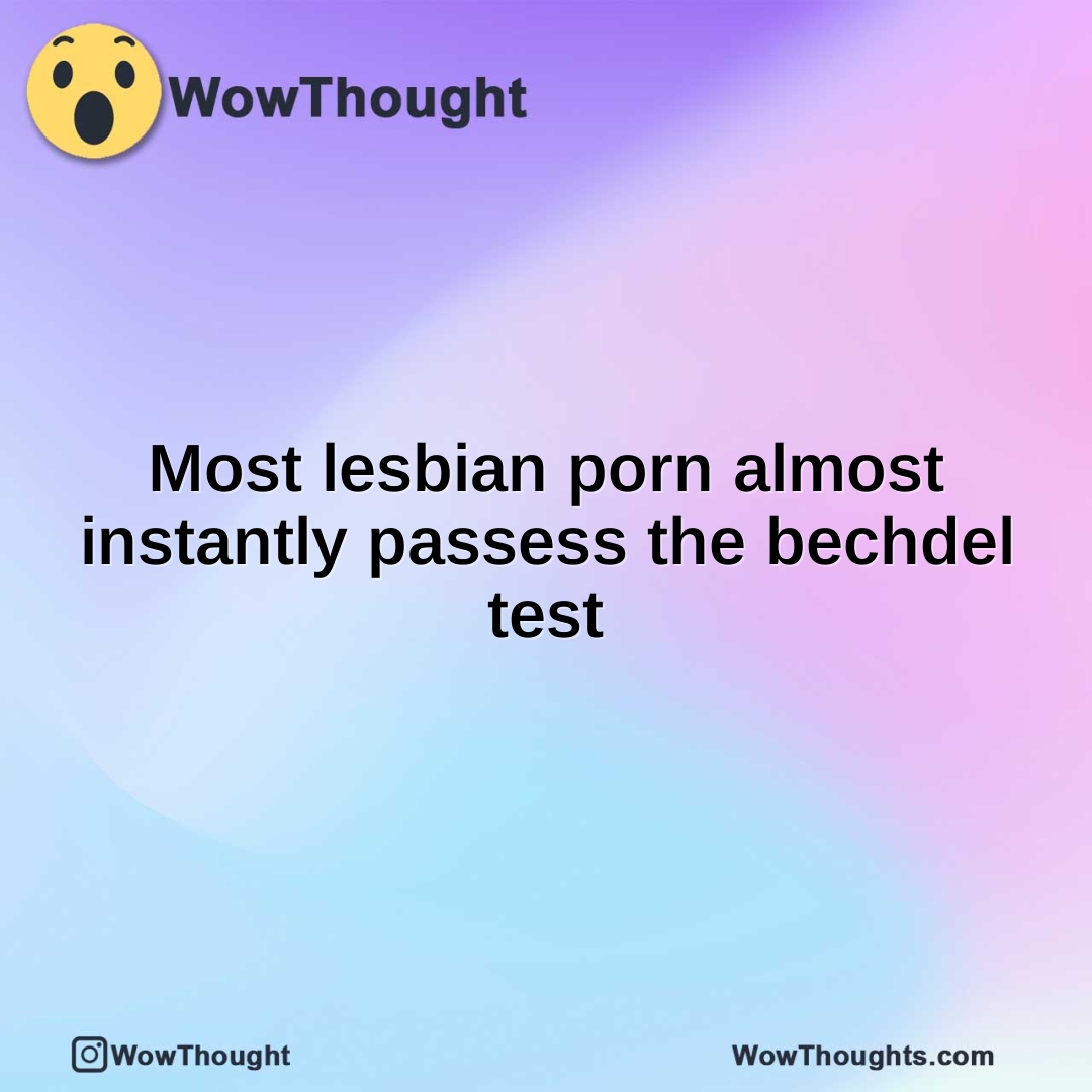 Most lesbian porn almost instantly passess the bechdel test