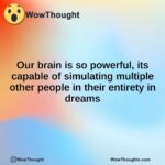 Our brain is so powerful, its capable of simulating multiple other people in their entirety in dreams