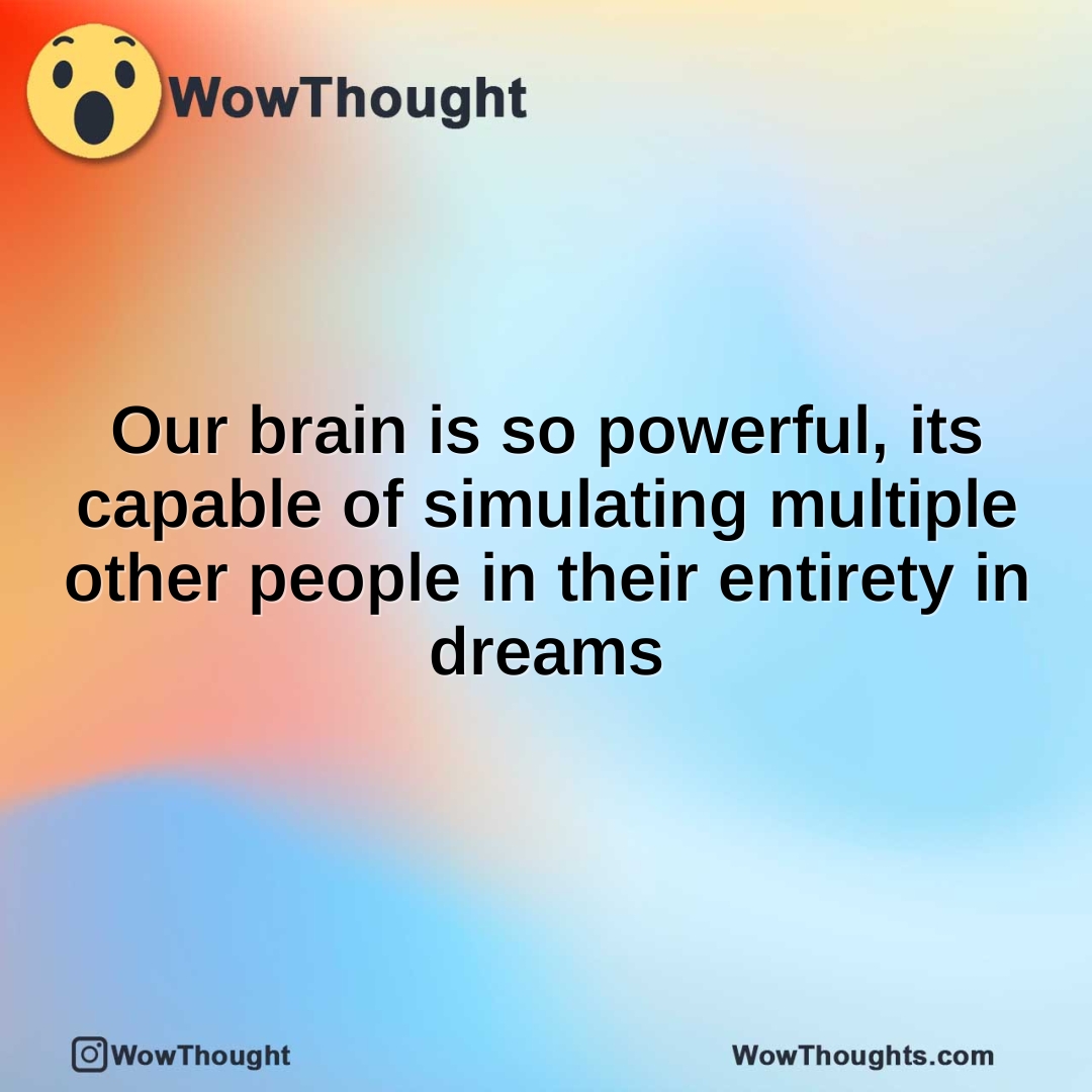 Our brain is so powerful, its capable of simulating multiple other people in their entirety in dreams