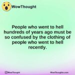 People who went to hell hundreds of years ago must be so confused by the clothing of people who went to hell recently.