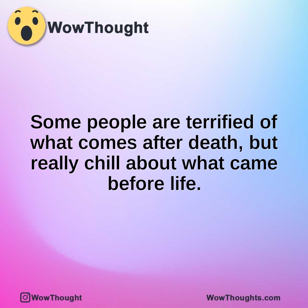 Some people are terrified of what comes after death, but really chill about what came before life.