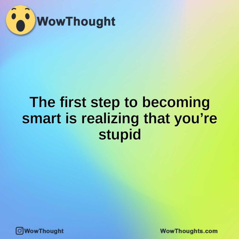 The first step to becoming smart is realizing that you’re stupid